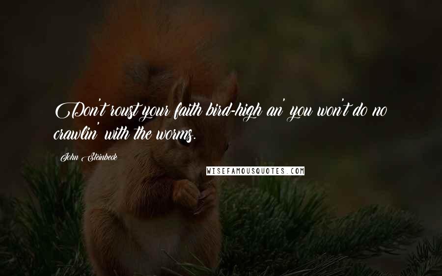 John Steinbeck Quotes: Don't roust your faith bird-high an' you won't do no crawlin' with the worms.