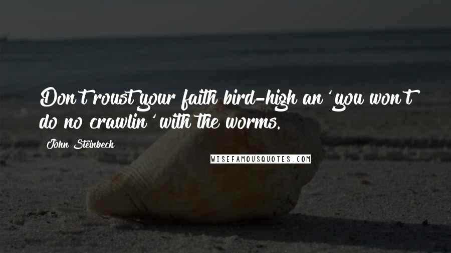 John Steinbeck Quotes: Don't roust your faith bird-high an' you won't do no crawlin' with the worms.