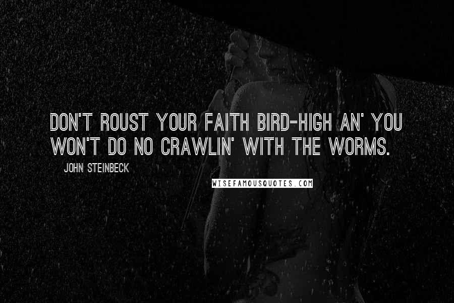 John Steinbeck Quotes: Don't roust your faith bird-high an' you won't do no crawlin' with the worms.