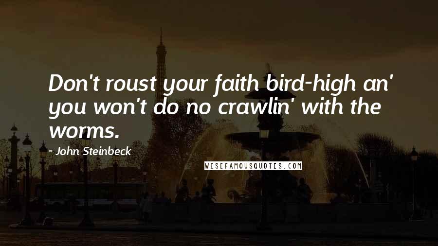 John Steinbeck Quotes: Don't roust your faith bird-high an' you won't do no crawlin' with the worms.