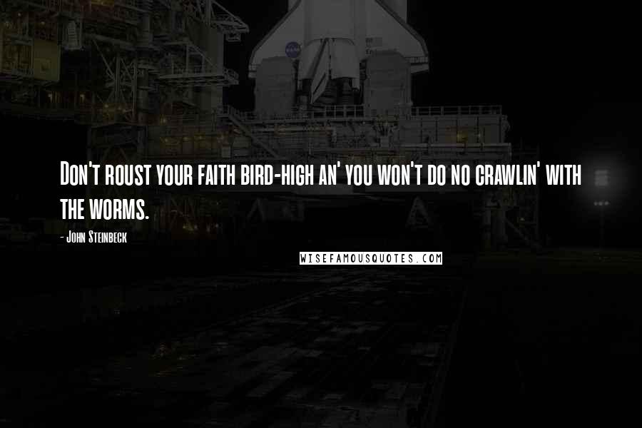John Steinbeck Quotes: Don't roust your faith bird-high an' you won't do no crawlin' with the worms.