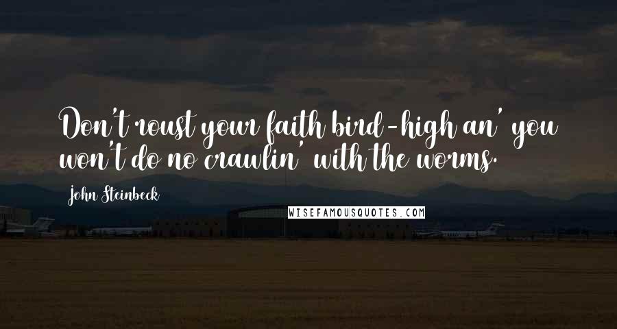 John Steinbeck Quotes: Don't roust your faith bird-high an' you won't do no crawlin' with the worms.