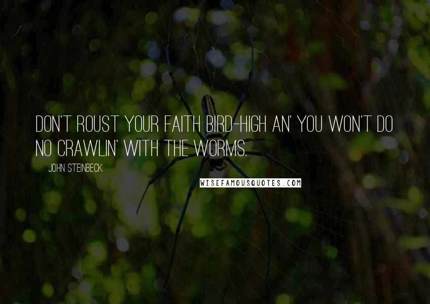 John Steinbeck Quotes: Don't roust your faith bird-high an' you won't do no crawlin' with the worms.
