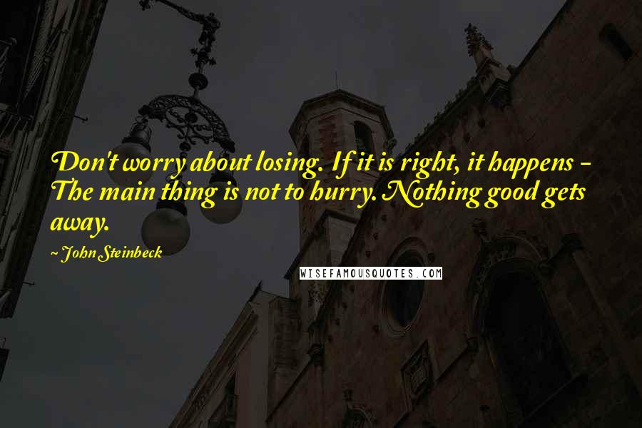 John Steinbeck Quotes: Don't worry about losing. If it is right, it happens - The main thing is not to hurry. Nothing good gets away.