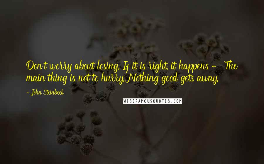 John Steinbeck Quotes: Don't worry about losing. If it is right, it happens - The main thing is not to hurry. Nothing good gets away.