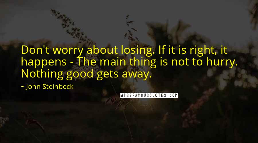 John Steinbeck Quotes: Don't worry about losing. If it is right, it happens - The main thing is not to hurry. Nothing good gets away.