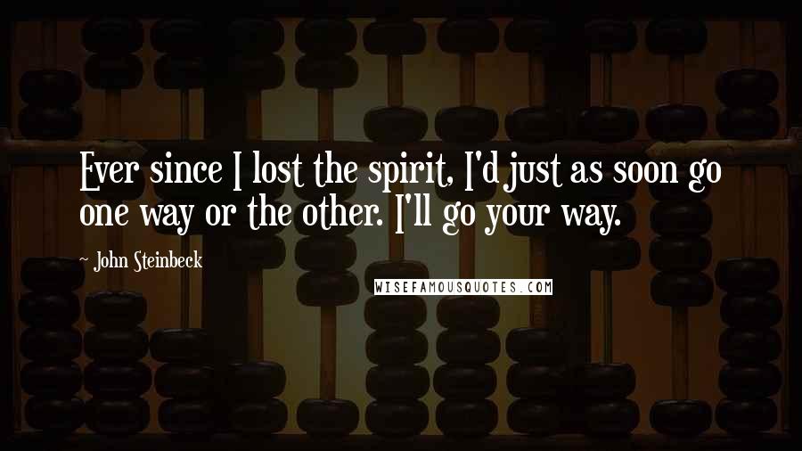 John Steinbeck Quotes: Ever since I lost the spirit, I'd just as soon go one way or the other. I'll go your way.