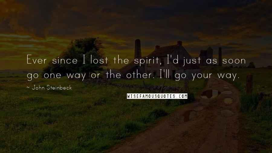 John Steinbeck Quotes: Ever since I lost the spirit, I'd just as soon go one way or the other. I'll go your way.