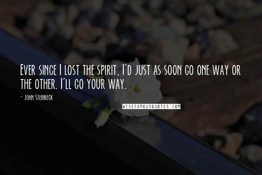 John Steinbeck Quotes: Ever since I lost the spirit, I'd just as soon go one way or the other. I'll go your way.