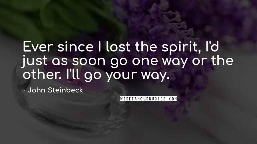 John Steinbeck Quotes: Ever since I lost the spirit, I'd just as soon go one way or the other. I'll go your way.