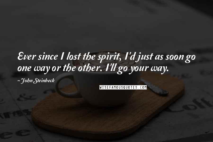 John Steinbeck Quotes: Ever since I lost the spirit, I'd just as soon go one way or the other. I'll go your way.