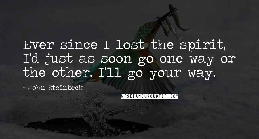 John Steinbeck Quotes: Ever since I lost the spirit, I'd just as soon go one way or the other. I'll go your way.