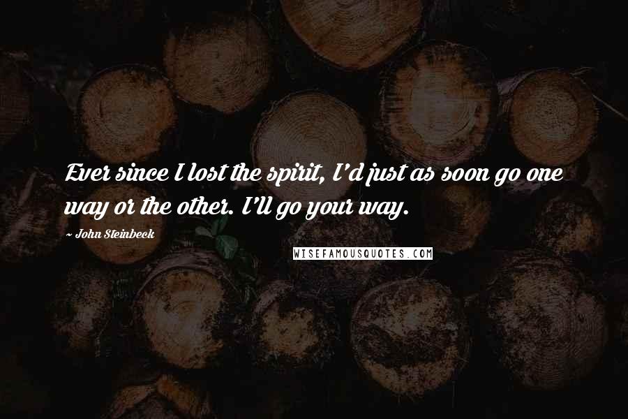 John Steinbeck Quotes: Ever since I lost the spirit, I'd just as soon go one way or the other. I'll go your way.