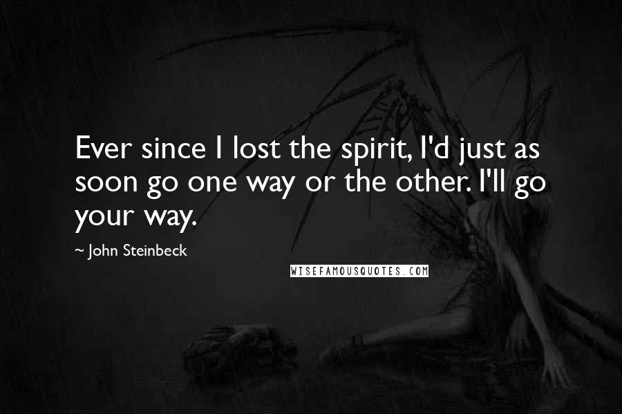 John Steinbeck Quotes: Ever since I lost the spirit, I'd just as soon go one way or the other. I'll go your way.