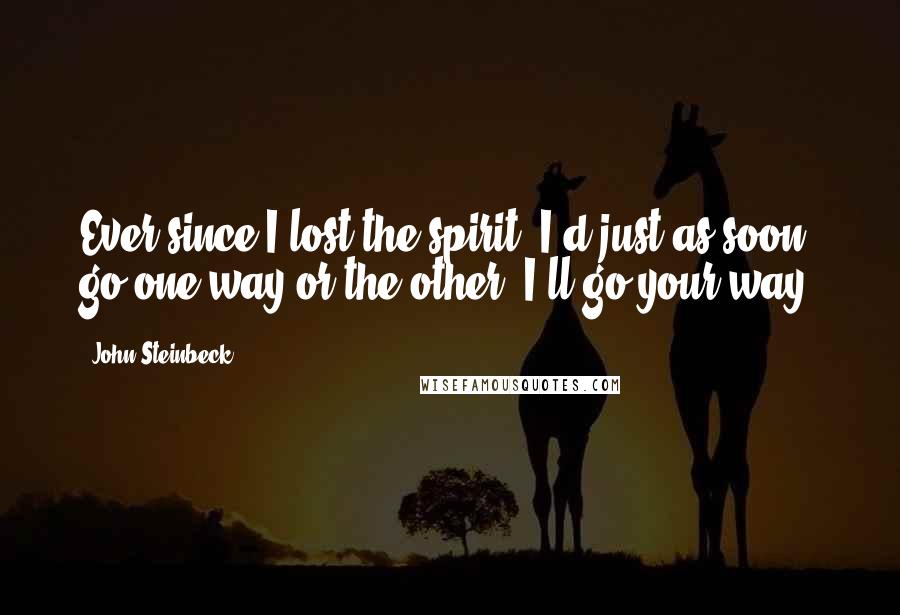 John Steinbeck Quotes: Ever since I lost the spirit, I'd just as soon go one way or the other. I'll go your way.