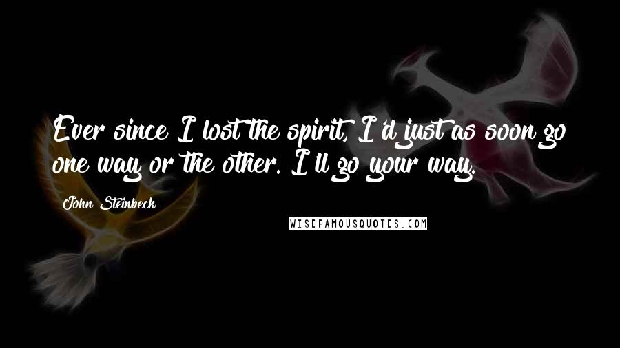 John Steinbeck Quotes: Ever since I lost the spirit, I'd just as soon go one way or the other. I'll go your way.