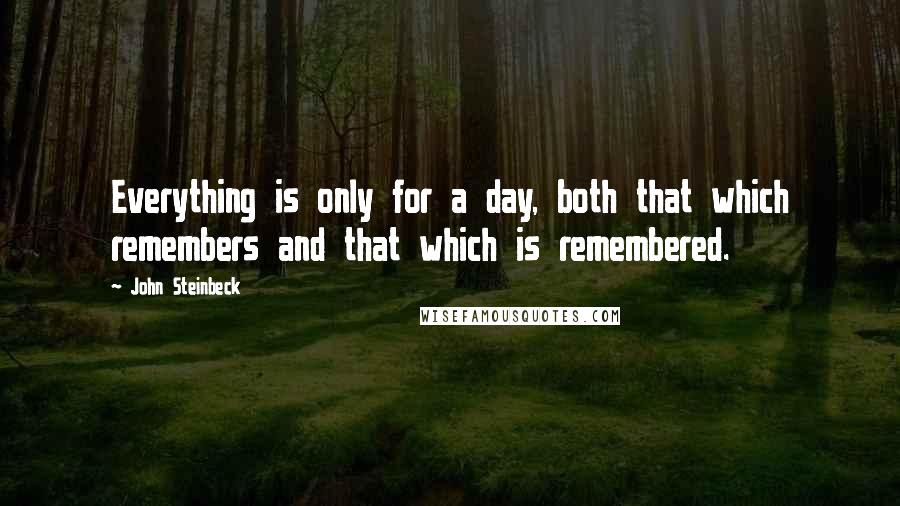 John Steinbeck Quotes: Everything is only for a day, both that which remembers and that which is remembered.