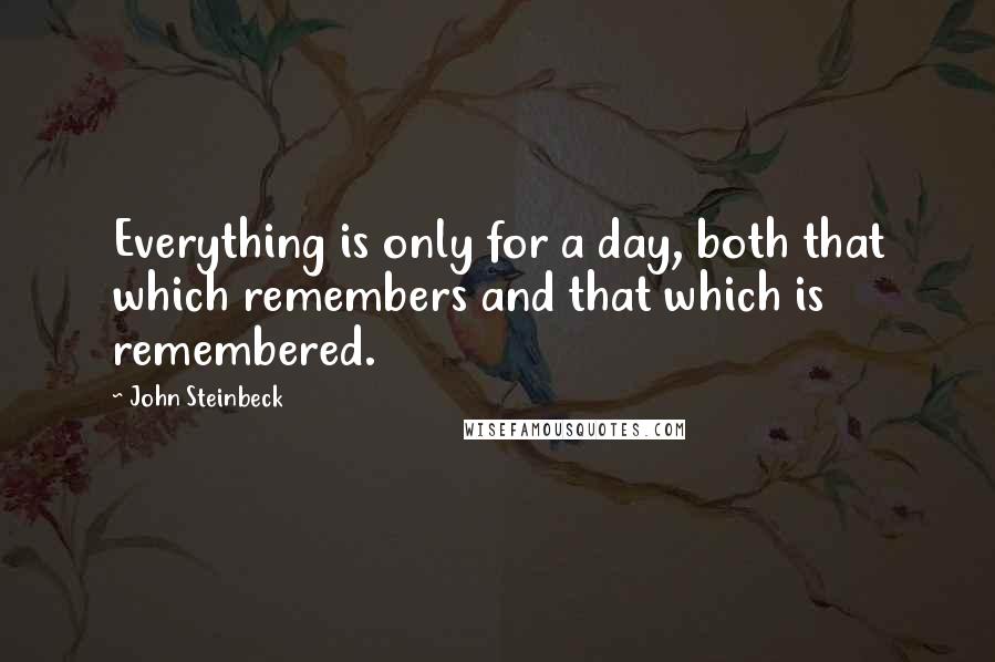 John Steinbeck Quotes: Everything is only for a day, both that which remembers and that which is remembered.