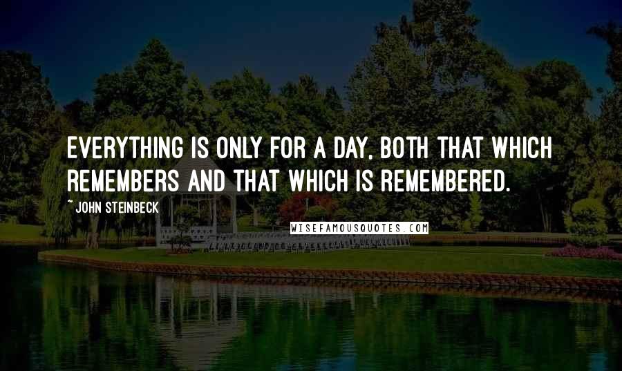 John Steinbeck Quotes: Everything is only for a day, both that which remembers and that which is remembered.