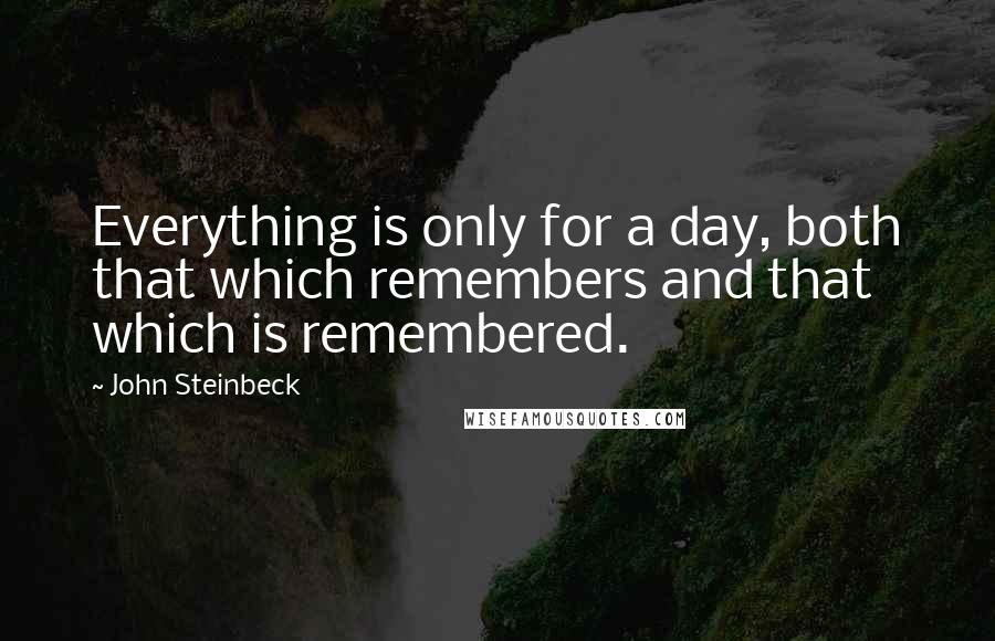 John Steinbeck Quotes: Everything is only for a day, both that which remembers and that which is remembered.