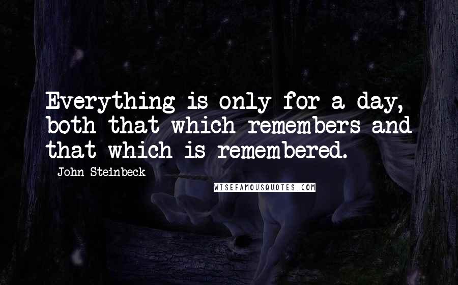 John Steinbeck Quotes: Everything is only for a day, both that which remembers and that which is remembered.