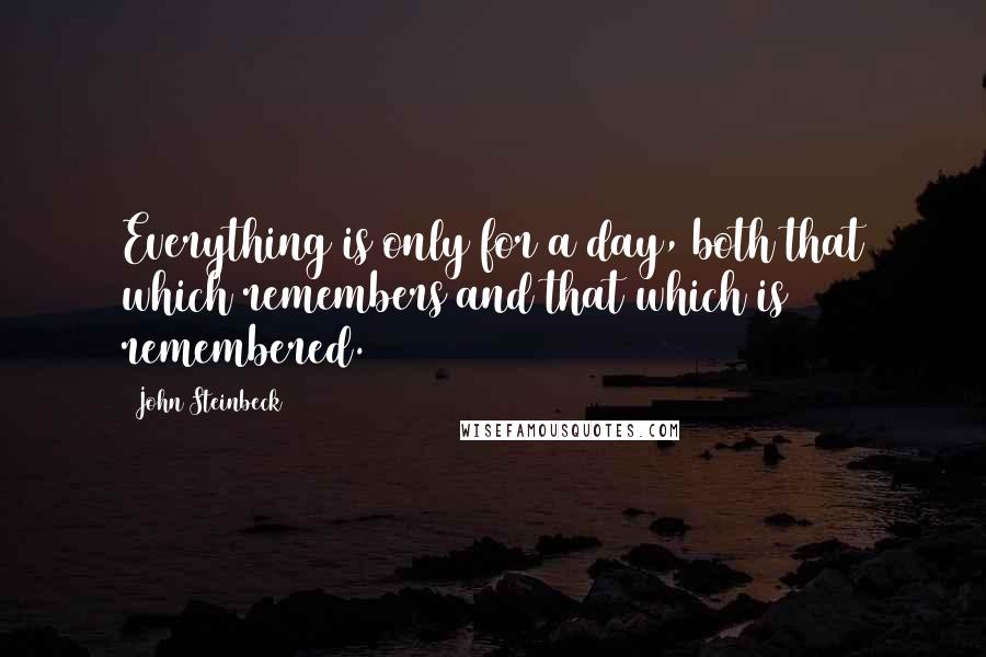 John Steinbeck Quotes: Everything is only for a day, both that which remembers and that which is remembered.