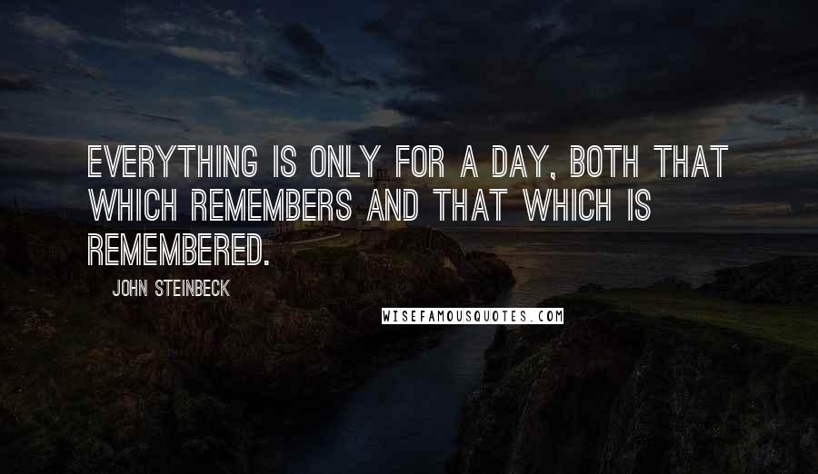 John Steinbeck Quotes: Everything is only for a day, both that which remembers and that which is remembered.