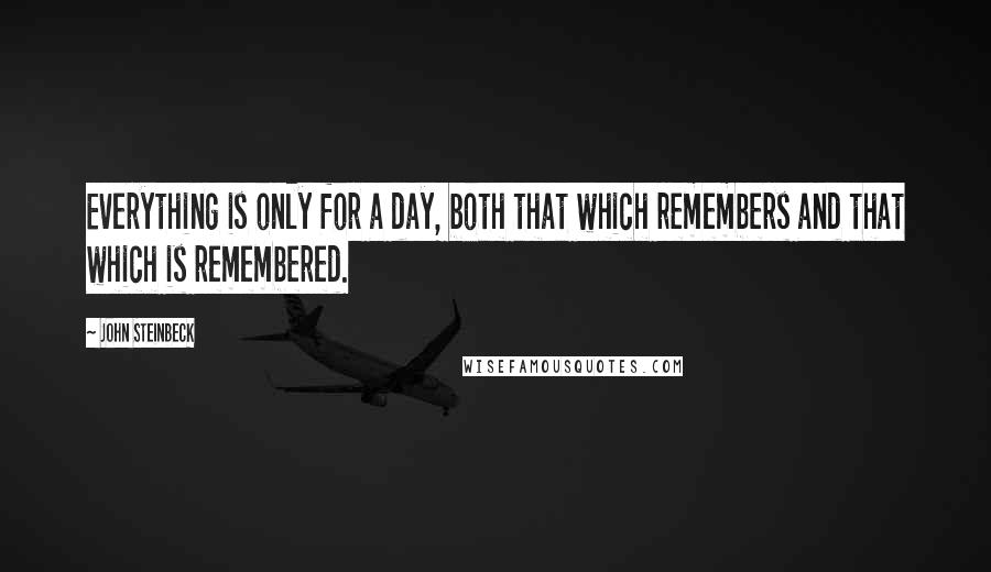 John Steinbeck Quotes: Everything is only for a day, both that which remembers and that which is remembered.