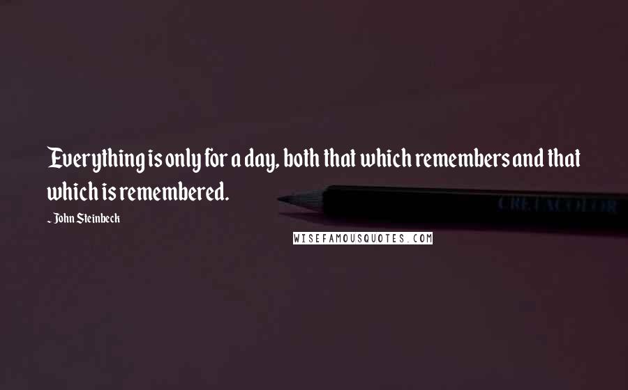 John Steinbeck Quotes: Everything is only for a day, both that which remembers and that which is remembered.