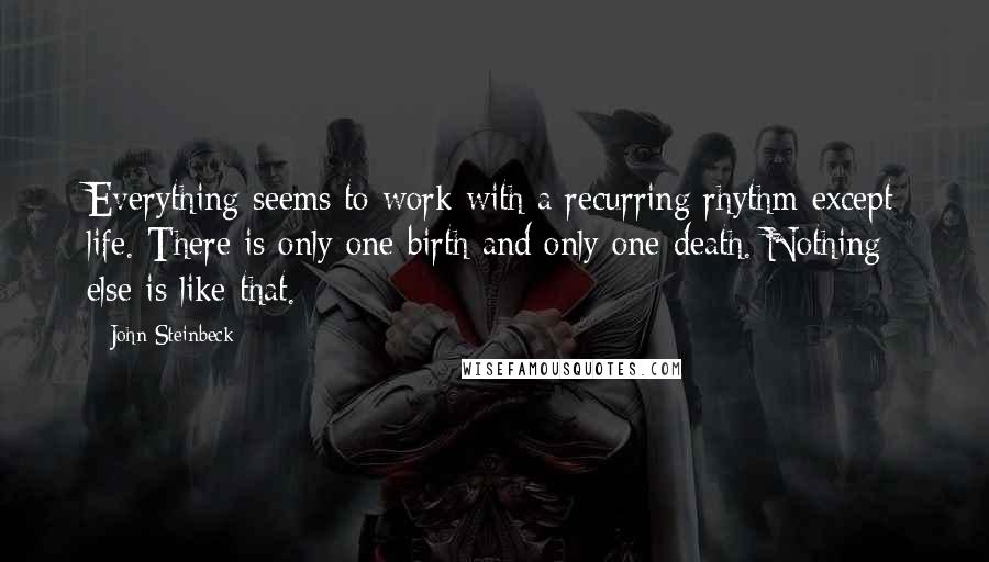 John Steinbeck Quotes: Everything seems to work with a recurring rhythm except life. There is only one birth and only one death. Nothing else is like that.