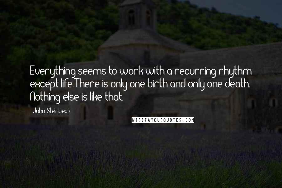 John Steinbeck Quotes: Everything seems to work with a recurring rhythm except life. There is only one birth and only one death. Nothing else is like that.