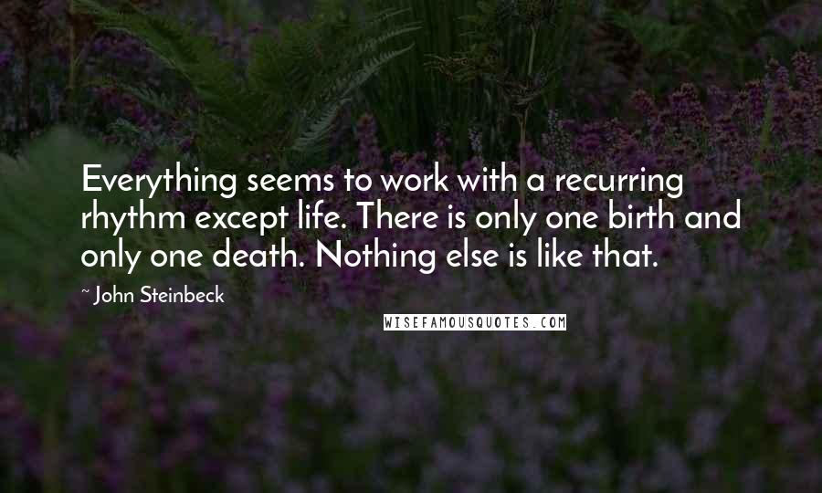 John Steinbeck Quotes: Everything seems to work with a recurring rhythm except life. There is only one birth and only one death. Nothing else is like that.