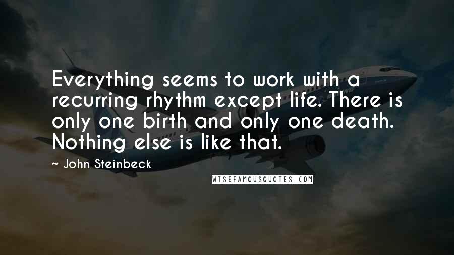 John Steinbeck Quotes: Everything seems to work with a recurring rhythm except life. There is only one birth and only one death. Nothing else is like that.