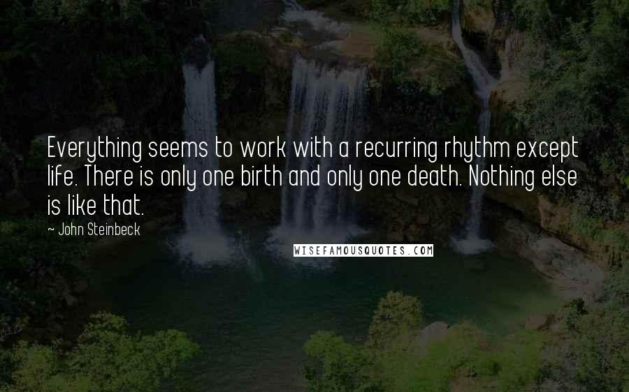 John Steinbeck Quotes: Everything seems to work with a recurring rhythm except life. There is only one birth and only one death. Nothing else is like that.