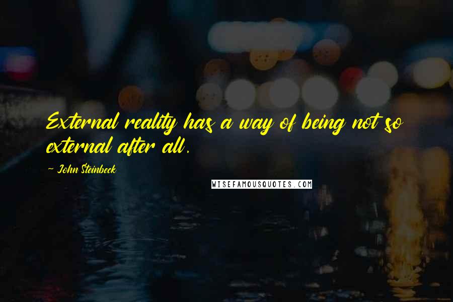 John Steinbeck Quotes: External reality has a way of being not so external after all.