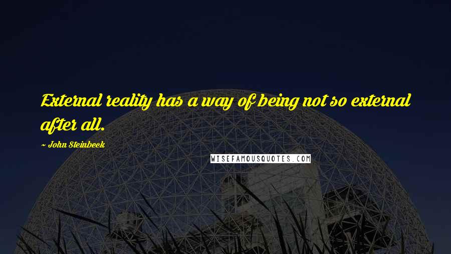 John Steinbeck Quotes: External reality has a way of being not so external after all.