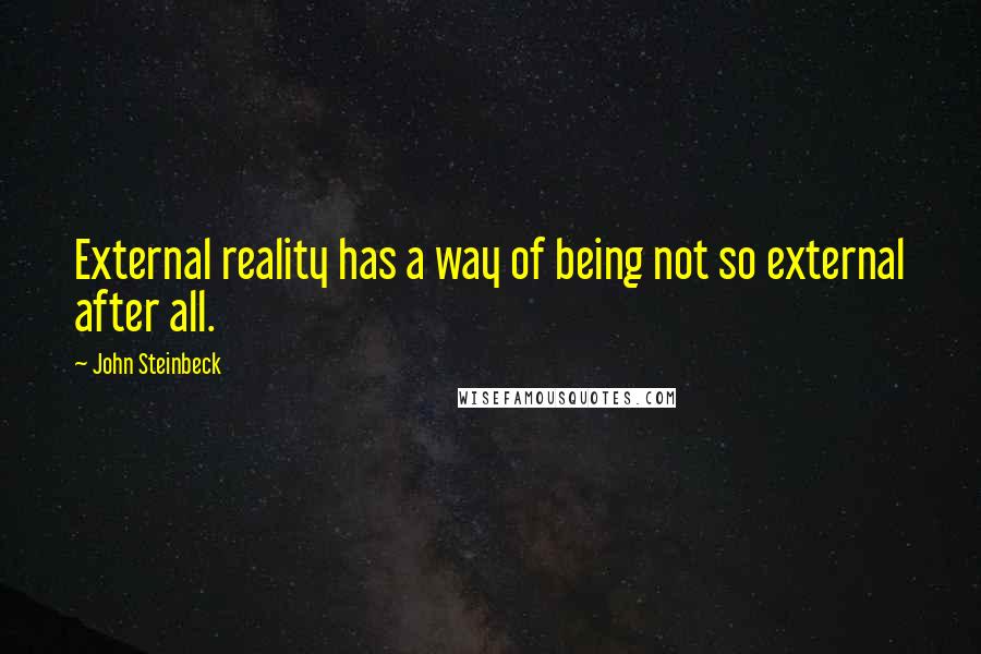 John Steinbeck Quotes: External reality has a way of being not so external after all.