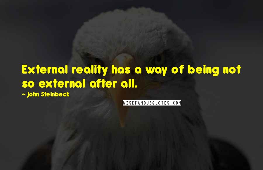 John Steinbeck Quotes: External reality has a way of being not so external after all.