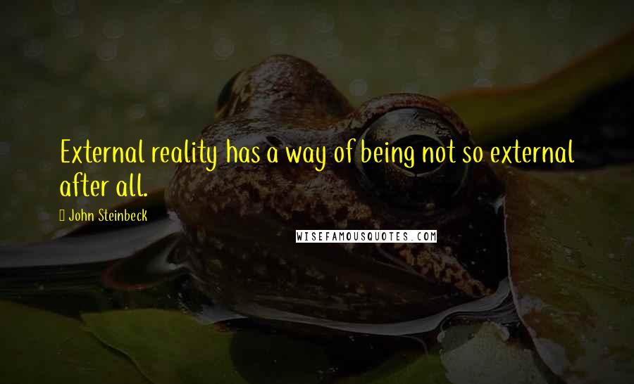 John Steinbeck Quotes: External reality has a way of being not so external after all.