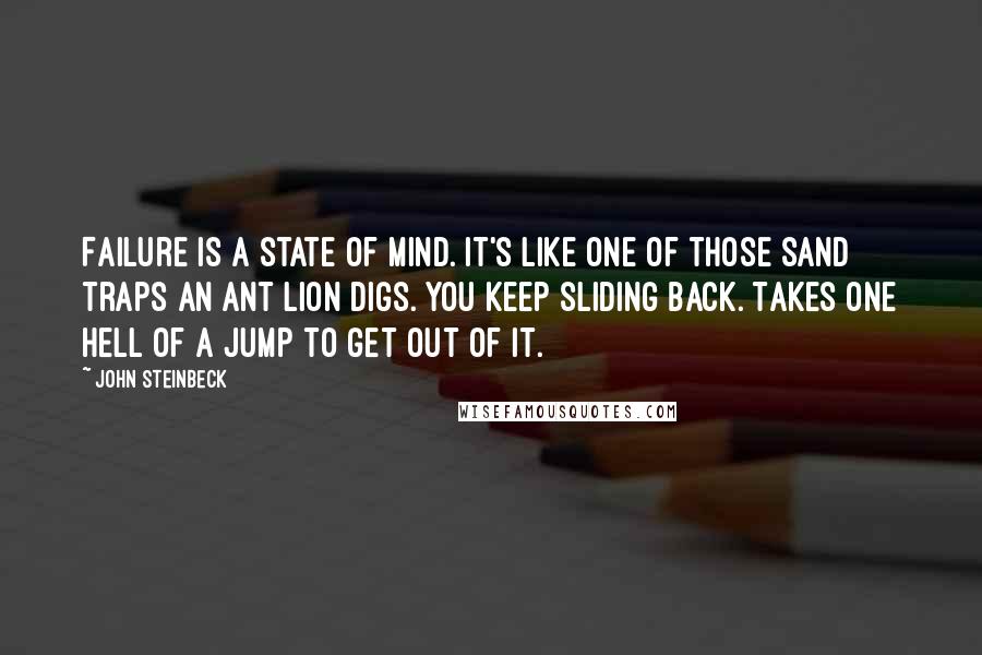 John Steinbeck Quotes: Failure is a state of mind. It's like one of those sand traps an ant lion digs. You keep sliding back. Takes one hell of a jump to get out of it.