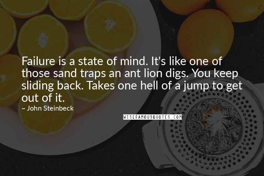 John Steinbeck Quotes: Failure is a state of mind. It's like one of those sand traps an ant lion digs. You keep sliding back. Takes one hell of a jump to get out of it.