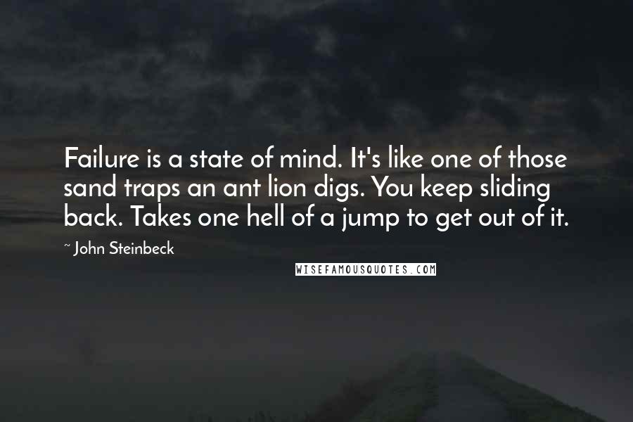 John Steinbeck Quotes: Failure is a state of mind. It's like one of those sand traps an ant lion digs. You keep sliding back. Takes one hell of a jump to get out of it.