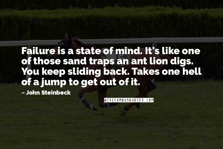 John Steinbeck Quotes: Failure is a state of mind. It's like one of those sand traps an ant lion digs. You keep sliding back. Takes one hell of a jump to get out of it.