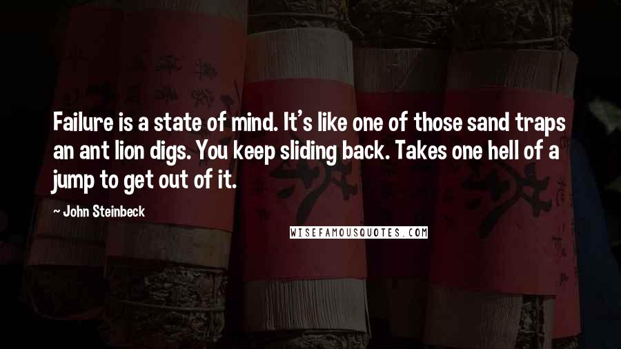 John Steinbeck Quotes: Failure is a state of mind. It's like one of those sand traps an ant lion digs. You keep sliding back. Takes one hell of a jump to get out of it.