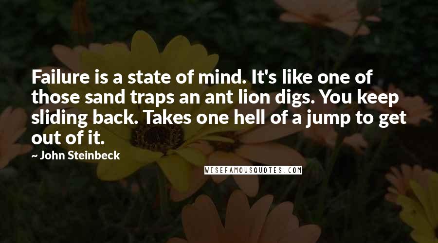 John Steinbeck Quotes: Failure is a state of mind. It's like one of those sand traps an ant lion digs. You keep sliding back. Takes one hell of a jump to get out of it.