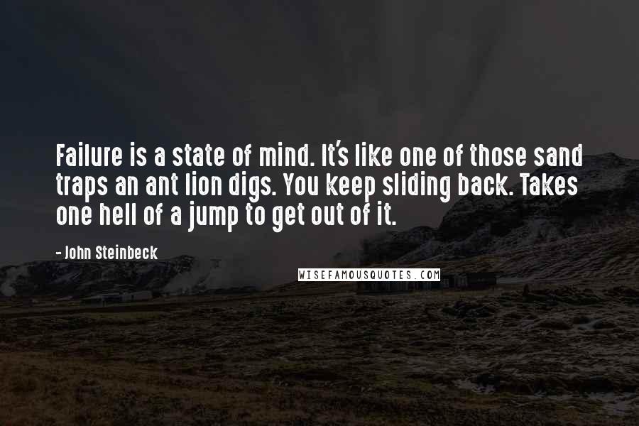 John Steinbeck Quotes: Failure is a state of mind. It's like one of those sand traps an ant lion digs. You keep sliding back. Takes one hell of a jump to get out of it.