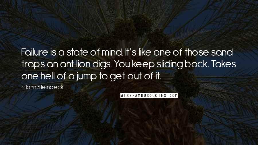 John Steinbeck Quotes: Failure is a state of mind. It's like one of those sand traps an ant lion digs. You keep sliding back. Takes one hell of a jump to get out of it.