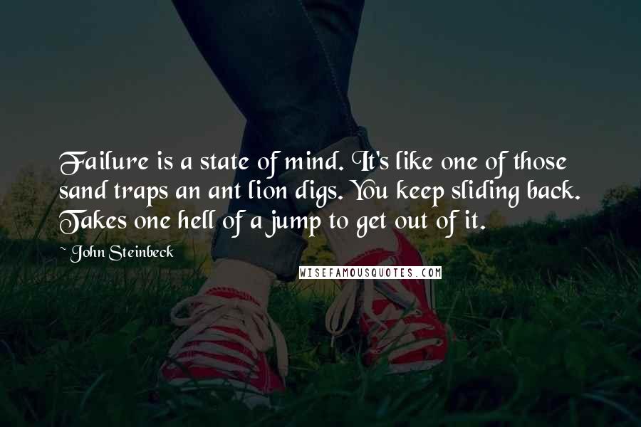 John Steinbeck Quotes: Failure is a state of mind. It's like one of those sand traps an ant lion digs. You keep sliding back. Takes one hell of a jump to get out of it.