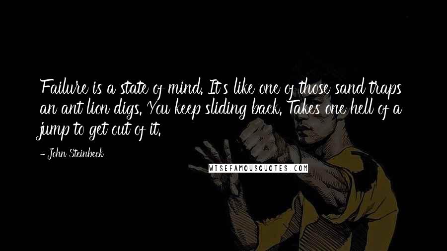 John Steinbeck Quotes: Failure is a state of mind. It's like one of those sand traps an ant lion digs. You keep sliding back. Takes one hell of a jump to get out of it.