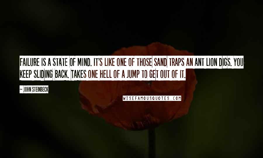 John Steinbeck Quotes: Failure is a state of mind. It's like one of those sand traps an ant lion digs. You keep sliding back. Takes one hell of a jump to get out of it.